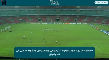 «مفاجأة كبرى» موعد مباراة إنتر ميامي وبالميراس وحظوظ الأهلي في المونديال